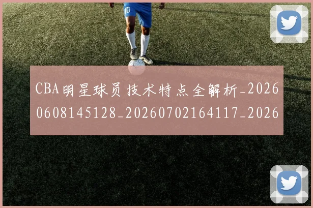 CBA明星球员技术特点全解析_20260608145128_20260702164117_20260712045415