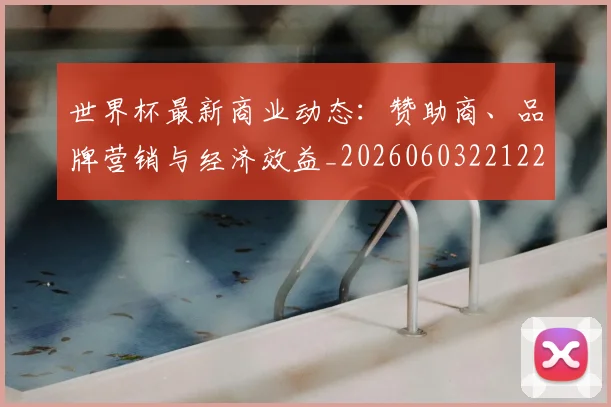 世界杯最新商业动态：赞助商、品牌营销与经济效益_20260603221225_20260702174422