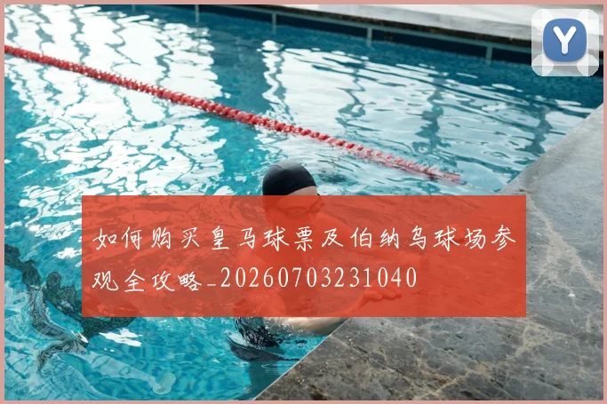 如何购买皇马球票及伯纳乌球场参观全攻略_20260703231040