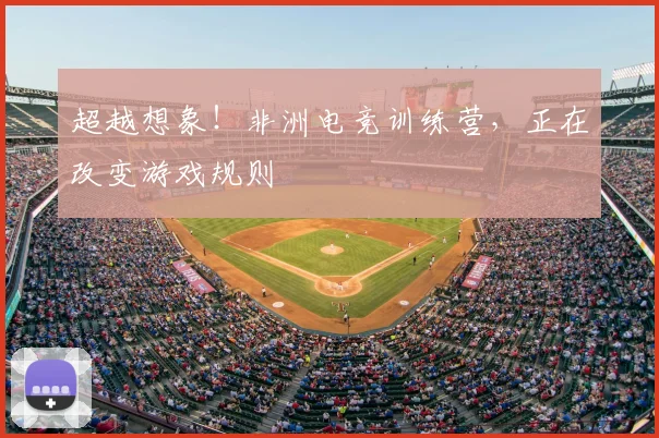 超越想象！非洲电竞训练营，正在改变游戏规则