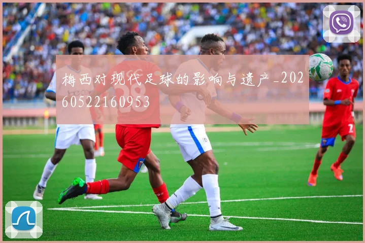 梅西对现代足球的影响与遗产_20260522160953