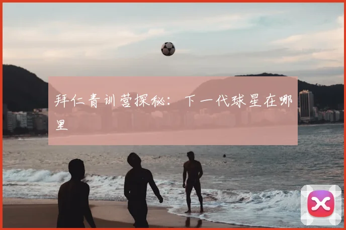 拜仁青训营探秘：下一代球星在哪里
