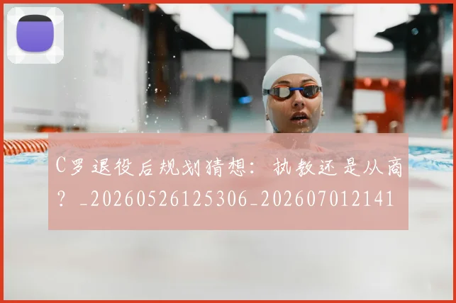 C罗退役后规划猜想：执教还是从商？_20260526125306_20260701214113_20260713215234