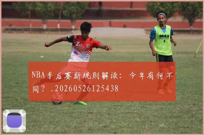 NBA季后赛新规则解读：今年有何不同？_20260526125438