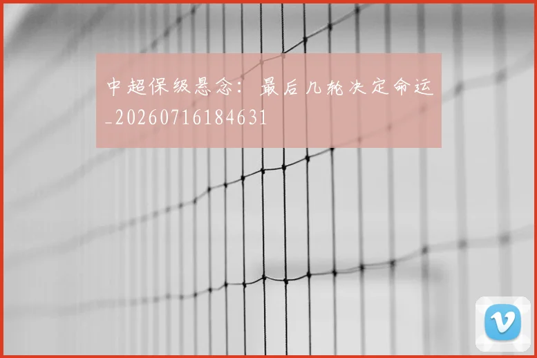 中超保级悬念：最后几轮决定命运_20260716184631