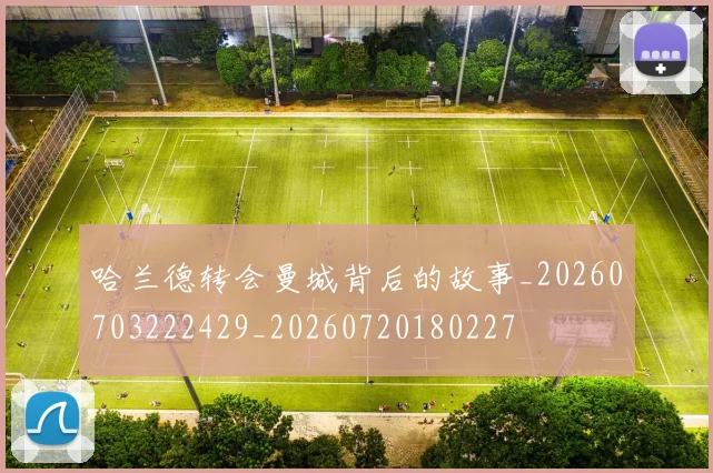 哈兰德转会曼城背后的故事_20260703222429_20260720180227