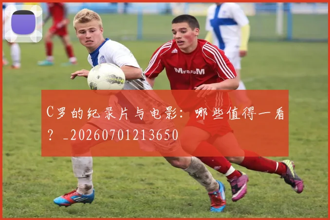 C罗的纪录片与电影:哪些值得一看?_20260701213650
