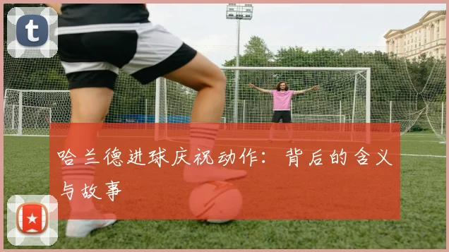 哈兰德进球庆祝动作:背后的含义与故事