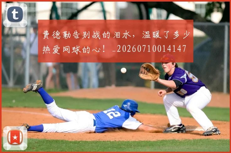 费德勒告别战的泪水，温暖了多少热爱网球的心！_20260710014147