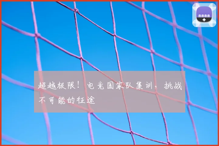 超越极限！电竞国家队集训，挑战不可能的征途