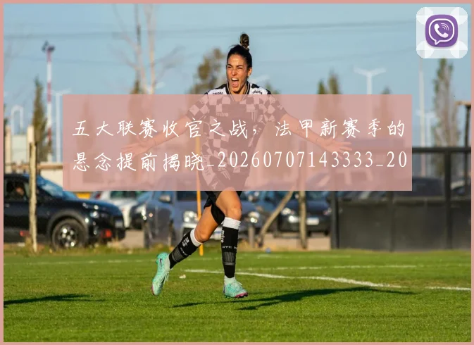 五大联赛收官之战，法甲新赛季的悬念提前揭晓_20260707143333_20260716193229