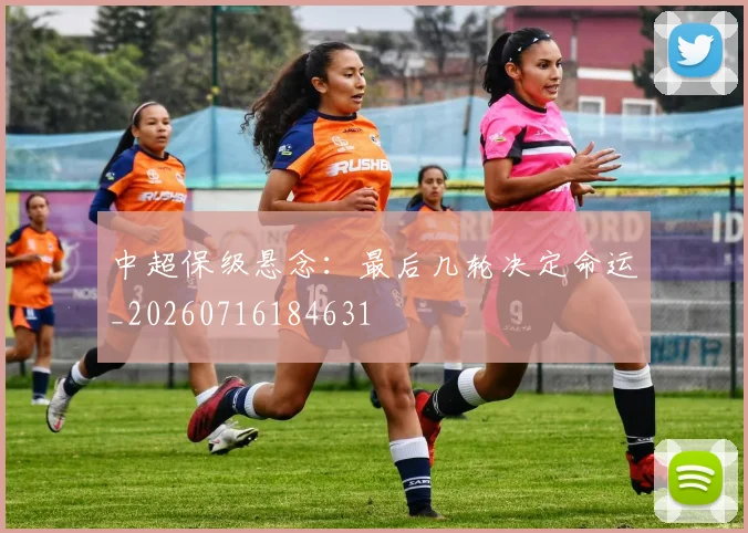 中超保级悬念：最后几轮决定命运_20260716184631
