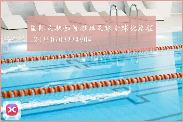 国际足联如何推动足球全球化进程_20260703224904