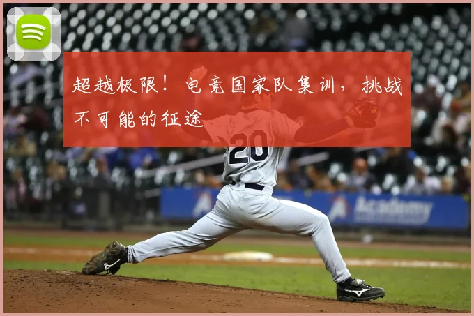 超越极限!电竞国家队集训,挑战不可能的征途