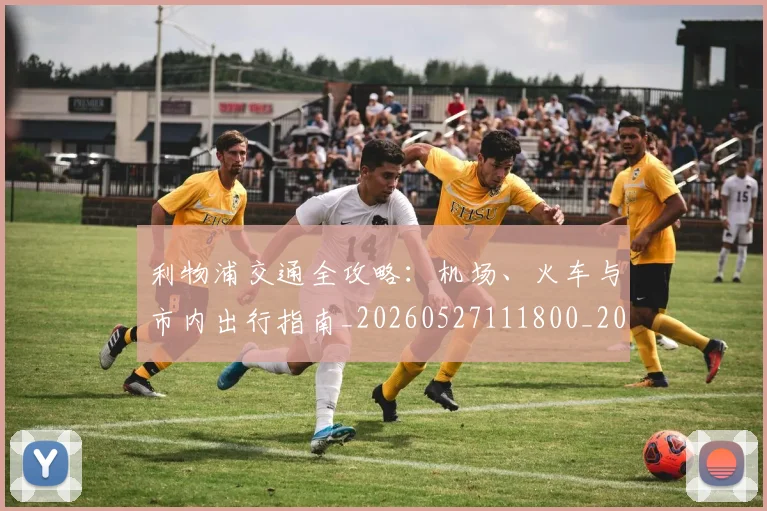 利物浦交通全攻略：机场、火车与市内出行指南_20260527111800_20260703220016