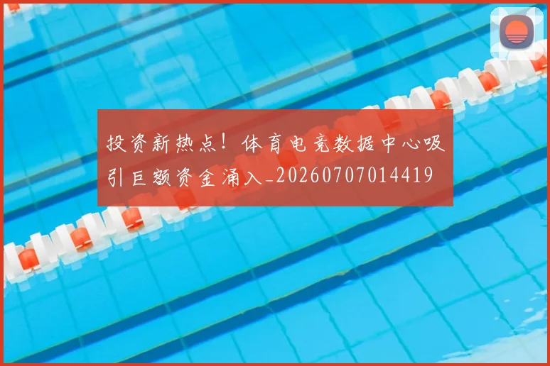 投资新热点！体育电竞数据中心吸引巨额资金涌入_20260707014419