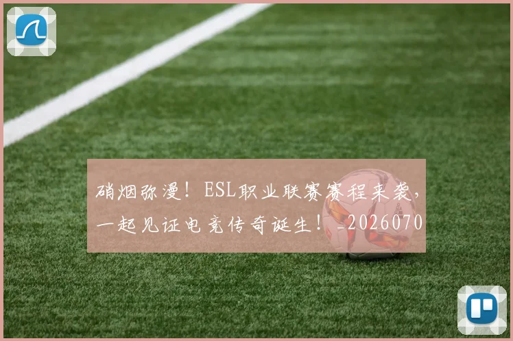 硝烟弥漫！ESL职业联赛赛程来袭，一起见证电竞传奇诞生！_20260708194738