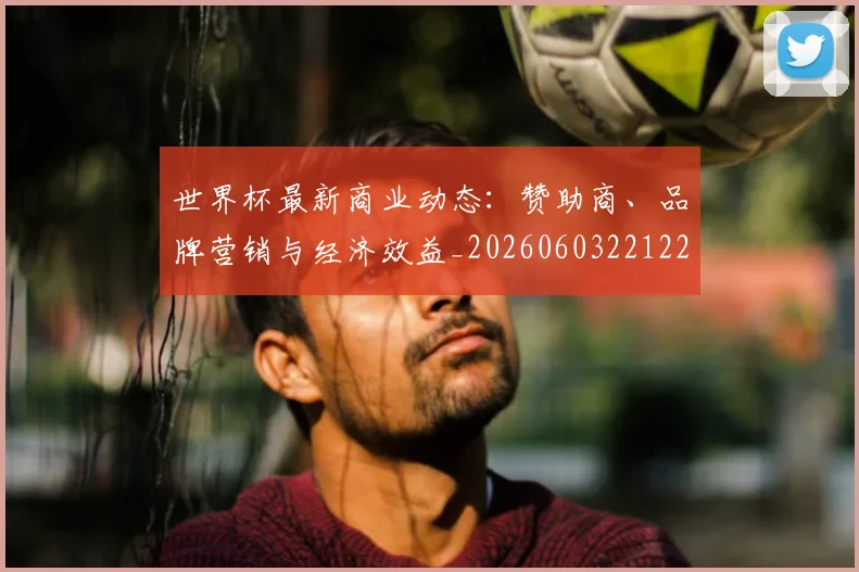 世界杯最新商业动态:赞助商、品牌营销与经济效益_20260603221225_20260702174422