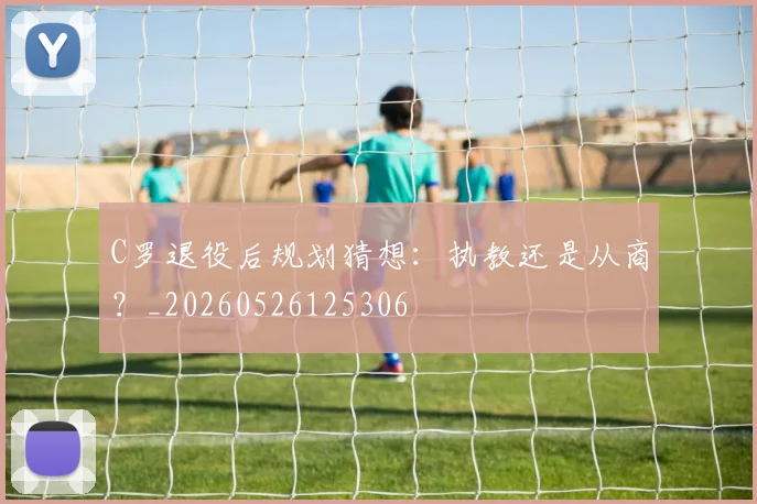 C罗退役后规划猜想：执教还是从商？_20260526125306