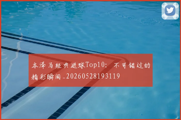 本泽马经典进球Top10:不可错过的精彩瞬间_20260528193119