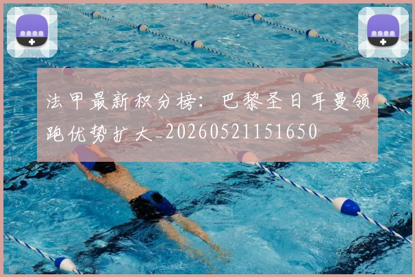 法甲最新积分榜:巴黎圣日耳曼领跑优势扩大_20260521151650