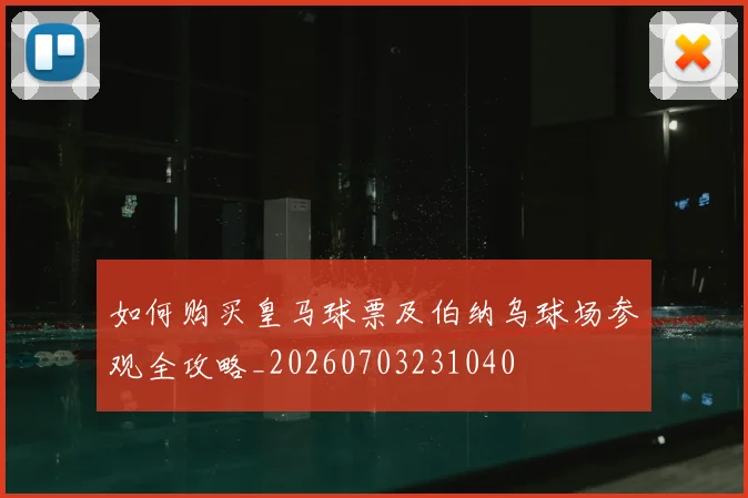如何购买皇马球票及伯纳乌球场参观全攻略_20260703231040