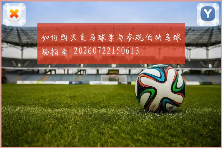 如何购买皇马球票与参观伯纳乌球场指南_20260722150613