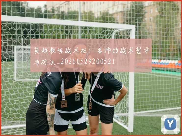英超教练战术板:名帅的战术哲学与对决_20260529200521