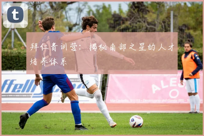 拜仁青训营：揭秘南部之星的人才培养体系