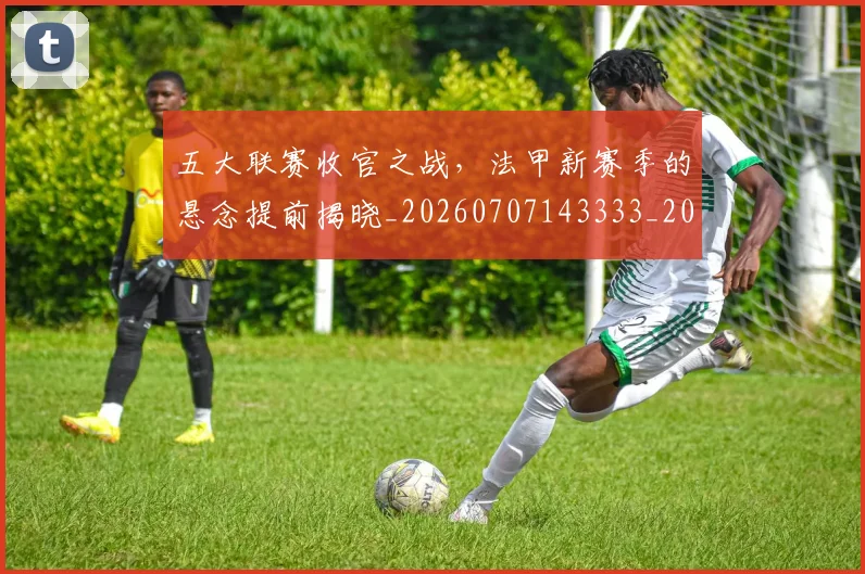 五大联赛收官之战，法甲新赛季的悬念提前揭晓_20260707143333_20260716193229