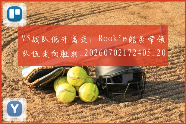 V5战队低开高走，Rookie能否带领队伍走向胜利_20260702172405_20260714220050