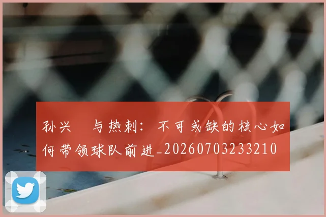 孙兴慜与热刺：不可或缺的核心如何带领球队前进_20260703233210