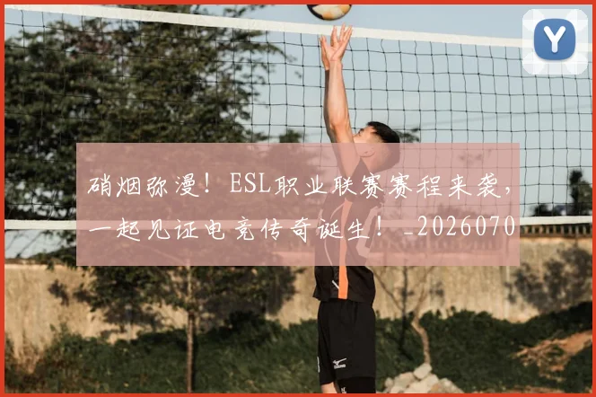 硝烟弥漫！ESL职业联赛赛程来袭，一起见证电竞传奇诞生！_20260708194738