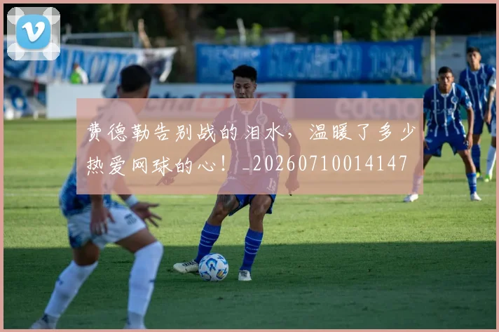 费德勒告别战的泪水，温暖了多少热爱网球的心！_20260710014147