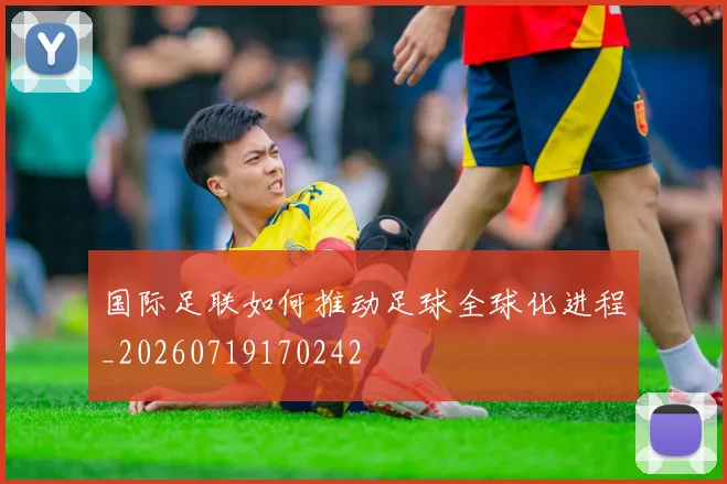 国际足联如何推动足球全球化进程_20260719170242