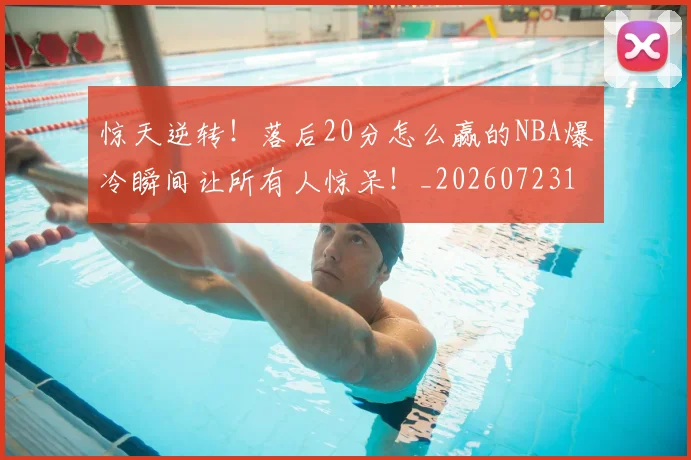 惊天逆转！落后20分怎么赢的NBA爆冷瞬间让所有人惊呆！_20260723172958