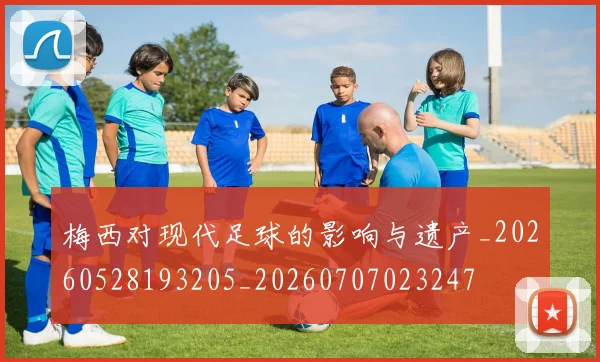 梅西对现代足球的影响与遗产_20260528193205_20260707023247