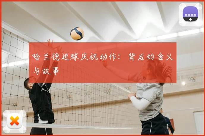 哈兰德进球庆祝动作：背后的含义与故事