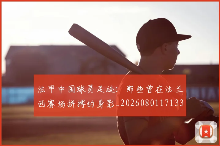 法甲中国球员足迹：那些曾在法兰西赛场拼搏的身影_20260801171331