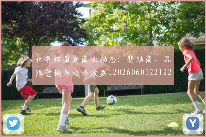 世界杯最新商业动态:赞助商、品牌营销与经济效益_20260603221225_20260715191720