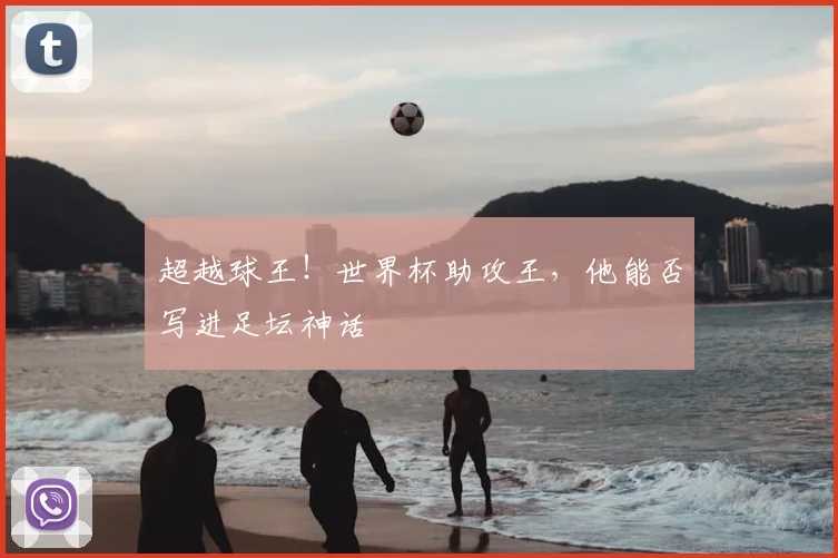 超越球王!世界杯助攻王,他能否写进足坛神话