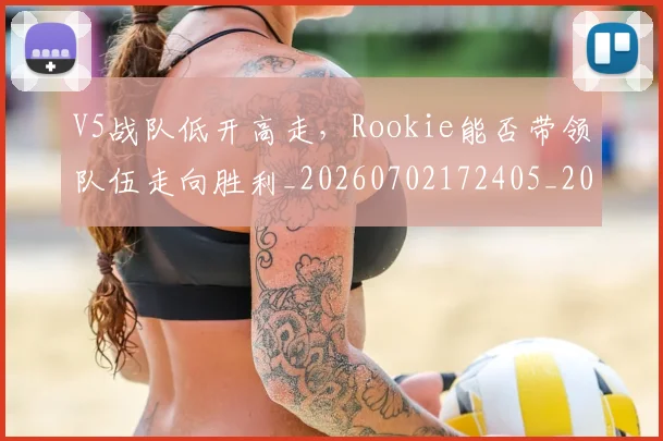 V5战队低开高走，Rookie能否带领队伍走向胜利_20260702172405_20260714220050