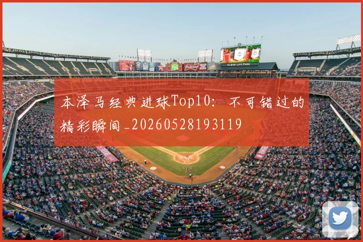 本泽马经典进球Top10:不可错过的精彩瞬间_20260528193119