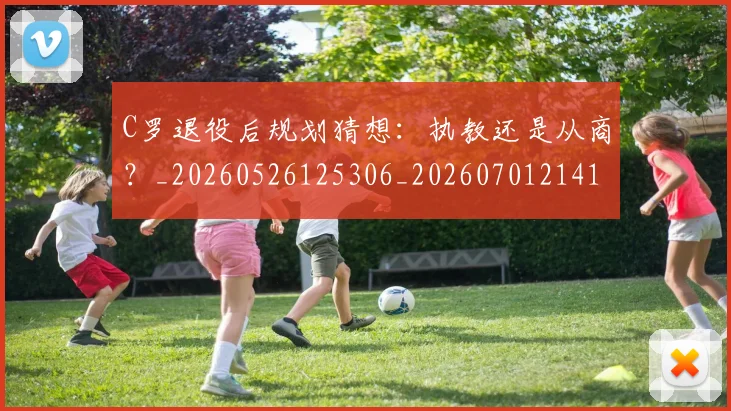 C罗退役后规划猜想：执教还是从商？_20260526125306_20260701214113_20260713215234