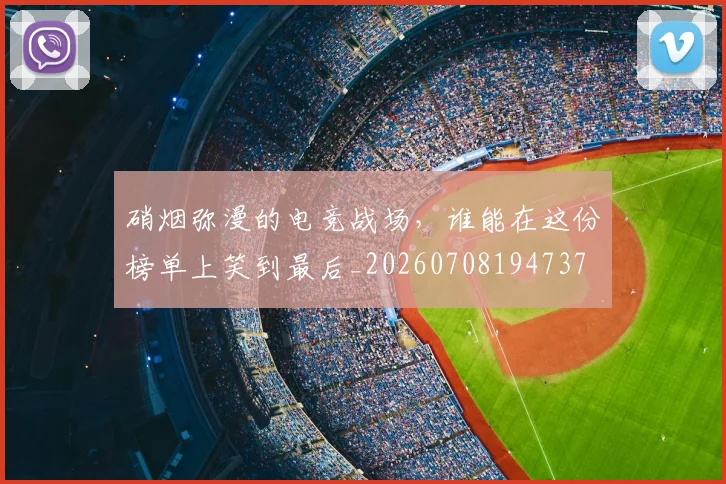 硝烟弥漫的电竞战场，谁能在这份榜单上笑到最后_20260708194737