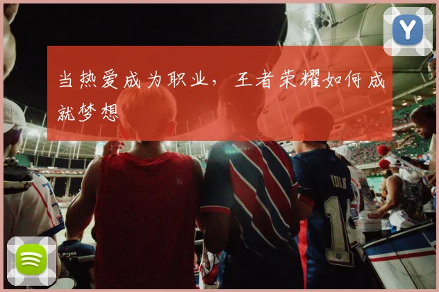 当热爱成为职业,王者荣耀如何成就梦想