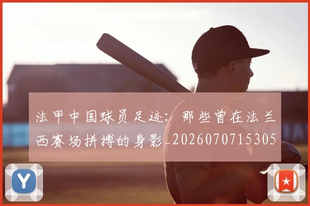 法甲中国球员足迹：那些曾在法兰西赛场拼搏的身影_20260707153050
