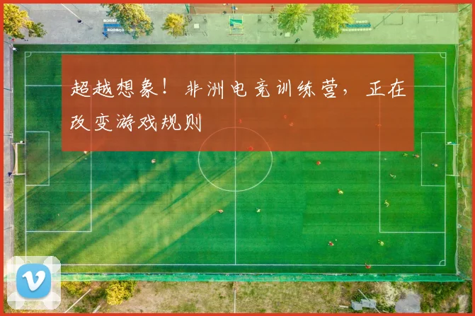 超越想象!非洲电竞训练营,正在改变游戏规则