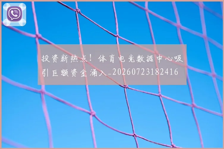 投资新热点！体育电竞数据中心吸引巨额资金涌入_20260723182416
