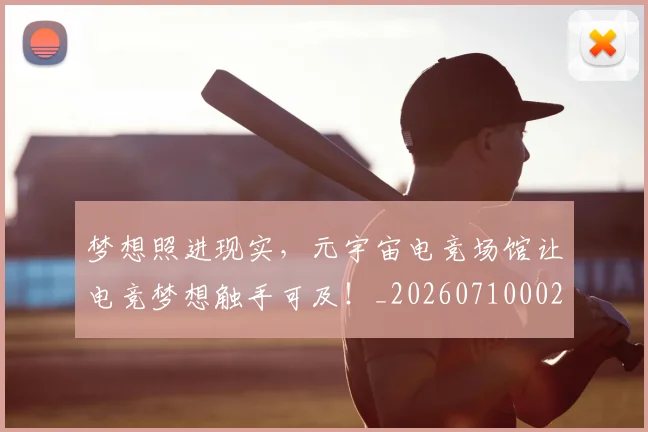 梦想照进现实,元宇宙电竞场馆让电竞梦想触手可及!_20260710002636_20260731183143